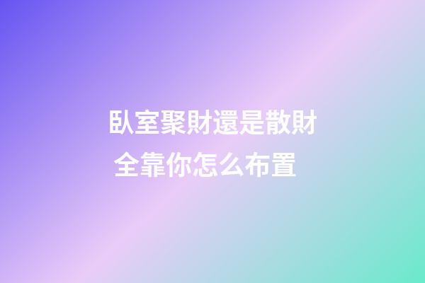 臥室聚財還是散財 全靠你怎么布置